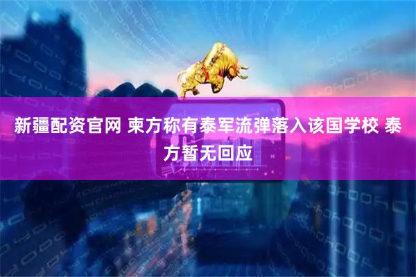 新疆配资官网 柬方称有泰军流弹落入该国学校 泰方暂无回应