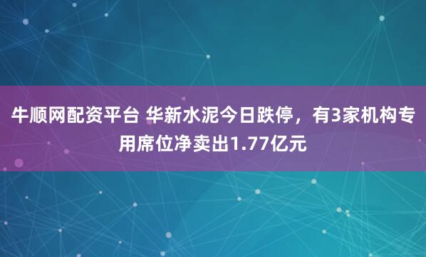牛顺网配资平台 华新水泥今日跌停，有3家机构专用席位净卖出1.77亿元