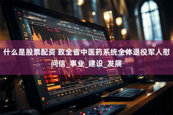 什么是股票配资 致全省中医药系统全体退役军人慰问信_事业_建设_发展