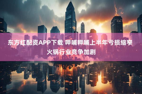 东方红配资APP下载 呷哺呷哺上半年亏损缩窄 火锅行业竞争加剧
