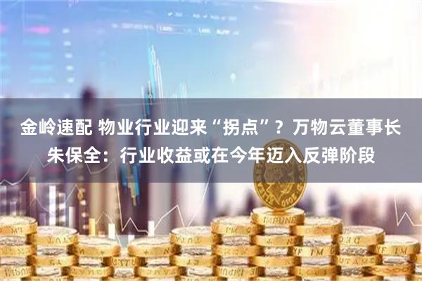 金岭速配 物业行业迎来“拐点”？万物云董事长朱保全：行业收益或在今年迈入反弹阶段