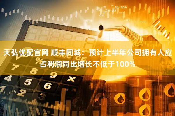 天弘优配官网 顺丰同城：预计上半年公司拥有人应占利润同比增长不低于100%