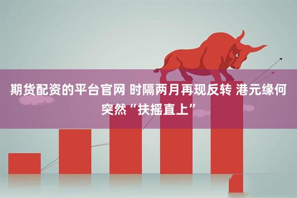 期货配资的平台官网 时隔两月再现反转 港元缘何突然“扶摇直上”