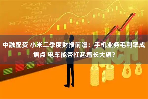 中融配资 小米二季度财报前瞻：手机业务毛利率成焦点 电车能否扛起增长大旗？