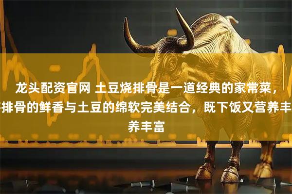 龙头配资官网 土豆烧排骨是一道经典的家常菜，将排骨的鲜香与土豆的绵软完美结合，既下饭又营养丰富