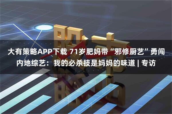 大有策略APP下载 71岁肥妈带“邪修厨艺”勇闯内地综艺：我的必杀技是妈妈的味道 | 专访