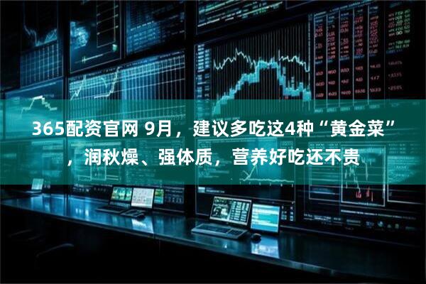 365配资官网 9月，建议多吃这4种“黄金菜”，润秋燥、强体质，营养好吃还不贵
