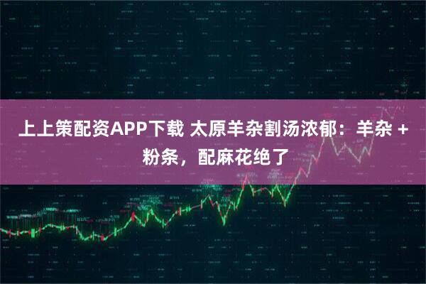 上上策配资APP下载 太原羊杂割汤浓郁：羊杂 + 粉条，配麻花绝了