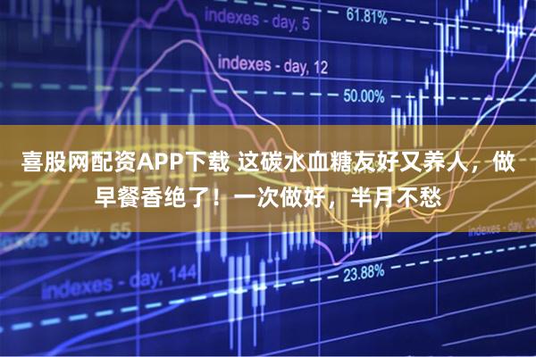 喜股网配资APP下载 这碳水血糖友好又养人，做早餐香绝了！一次做好，半月不愁