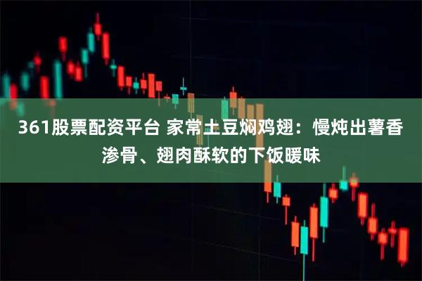 361股票配资平台 家常土豆焖鸡翅：慢炖出薯香渗骨、翅肉酥软的下饭暖味