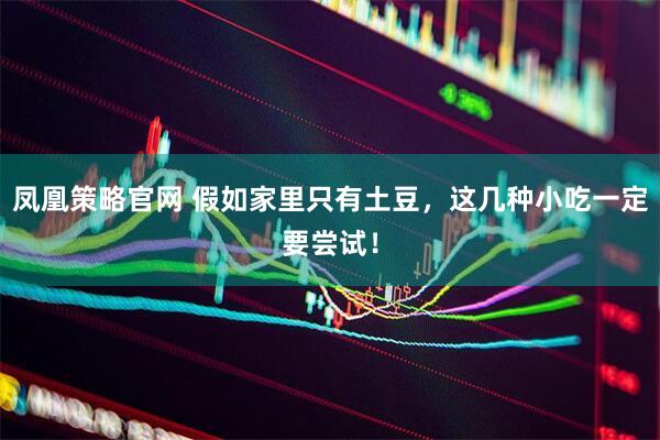 凤凰策略官网 假如家里只有土豆，这几种小吃一定要尝试！