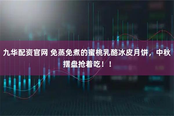 九华配资官网 免蒸免煮的蜜桃乳酪冰皮月饼，中秋摆盘抢着吃！！