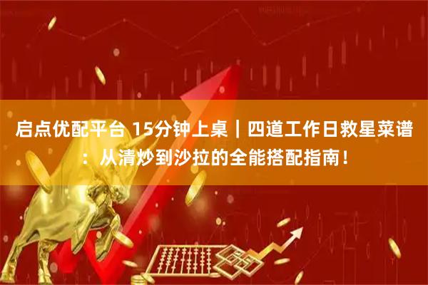 启点优配平台 15分钟上桌｜四道工作日救星菜谱：从清炒到沙拉的全能搭配指南！