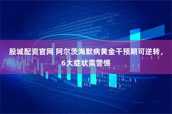 股城配资官网 阿尔茨海默病黄金干预期可逆转，6大症状需警惕