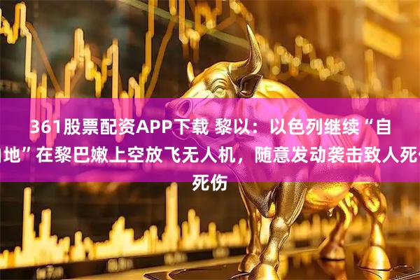 361股票配资APP下载 黎以：以色列继续“自由地”在黎巴嫩上空放飞无人机，随意发动袭击致人死伤