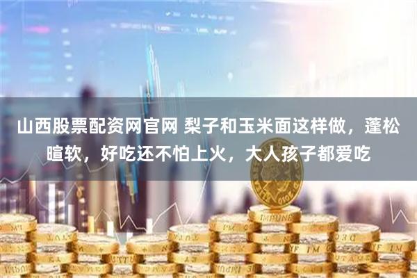 山西股票配资网官网 梨子和玉米面这样做，蓬松暄软，好吃还不怕上火，大人孩子都爱吃