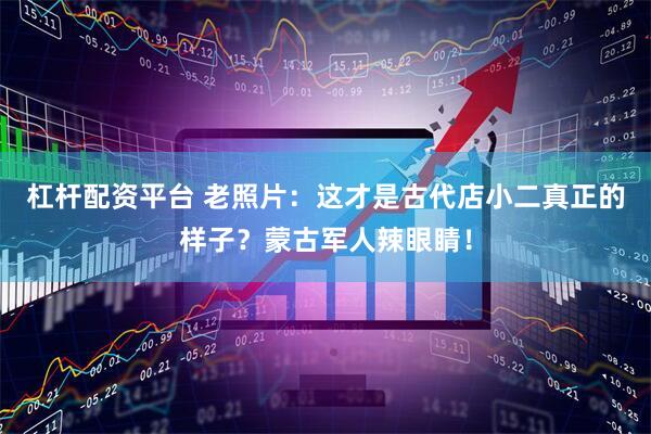杠杆配资平台 老照片：这才是古代店小二真正的样子？蒙古军人辣眼睛！