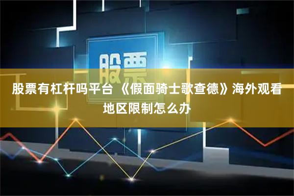 股票有杠杆吗平台 《假面骑士歌查德》海外观看地区限制怎么办