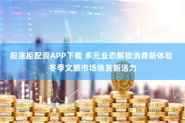 股涨柜配资APP下载 多元业态解锁消费新体验 冬季文旅市场焕发新活力