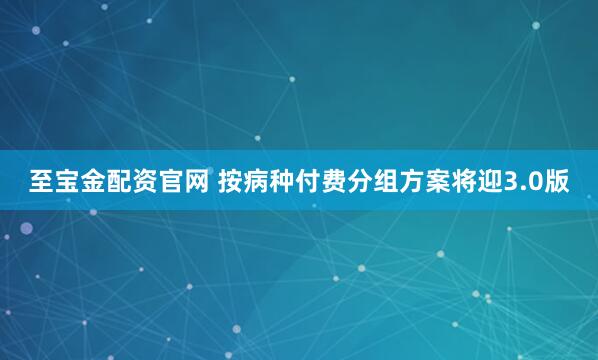 至宝金配资官网 按病种付费分组方案将迎3.0版