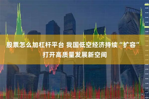 股票怎么加杠杆平台 我国低空经济持续“扩容” 打开高质量发展新空间